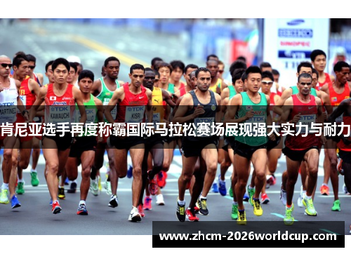 肯尼亚选手再度称霸国际马拉松赛场展现强大实力与耐力