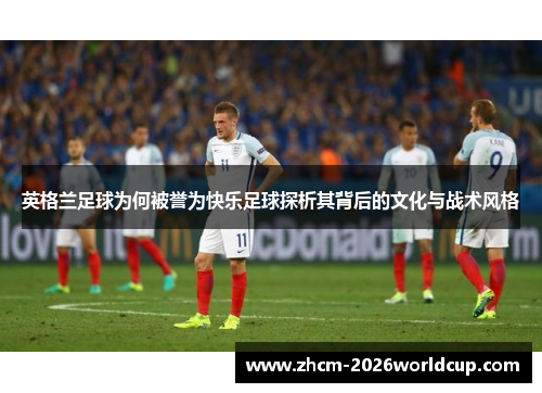 英格兰足球为何被誉为快乐足球探析其背后的文化与战术风格