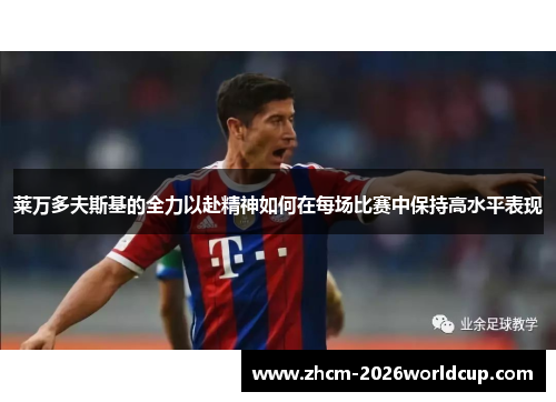 莱万多夫斯基的全力以赴精神如何在每场比赛中保持高水平表现 莱万多夫斯基的全力以赴精神如何在每场比赛中保持高水平表现