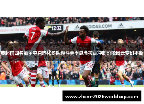 英超前四名额争夺白热化多队缠斗赛季悬念拉满冲刺阶段风云变幻不断 英超前四名额争夺白热化多队缠斗赛季悬念拉满冲刺阶段风云变幻不断
