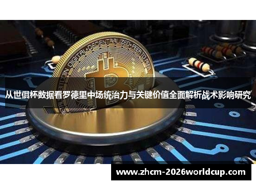 从世俱杯数据看罗德里中场统治力与关键价值全面解析战术影响研究