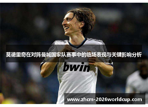 莫德里奇在对阵曼城国家队赛事中的临场表现与关键影响分析