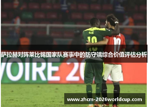 萨拉赫对阵莱比锡国家队赛事中的防守端综合价值评估分析 萨拉赫对阵莱比锡国家队赛事中的防守端综合价值评估分析