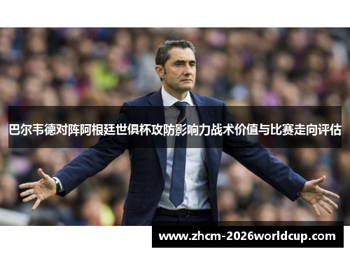 巴尔韦德对阵阿根廷世俱杯攻防影响力战术价值与比赛走向评估