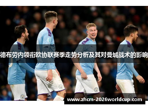 德布劳内领衔欧协联赛季走势分析及其对曼城战术的影响 德布劳内领衔欧协联赛季走势分析及其对曼城战术的影响