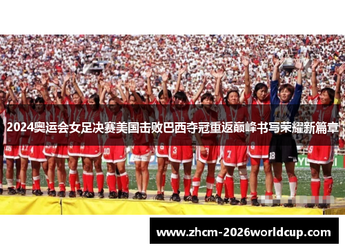 2024奥运会女足决赛美国击败巴西夺冠重返巅峰书写荣耀新篇章