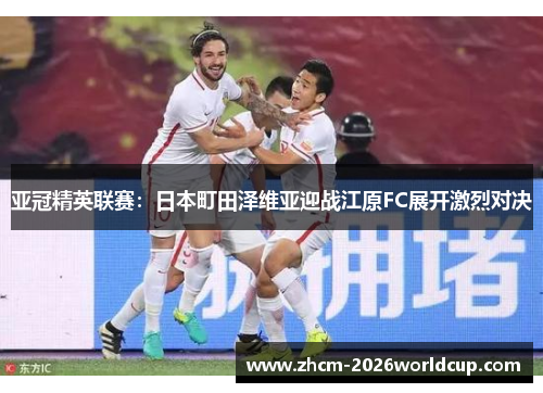 亚冠精英联赛：日本町田泽维亚迎战江原FC展开激烈对决