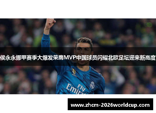 侯永永挪甲赛季大爆发荣膺MVP中国球员闪耀北欧足坛迎来新高度