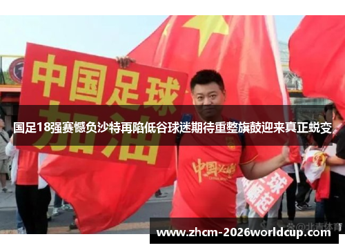 国足18强赛憾负沙特再陷低谷球迷期待重整旗鼓迎来真正蜕变
