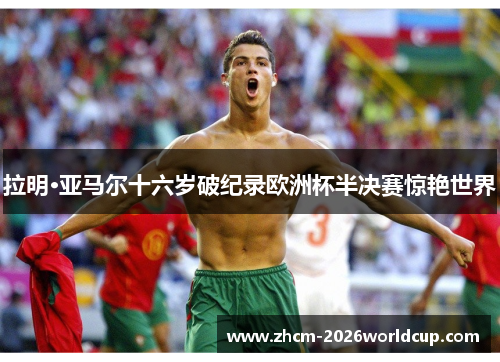 拉明·亚马尔十六岁破纪录欧洲杯半决赛惊艳世界 拉明·亚马尔十六岁破纪录欧洲杯半决赛惊艳世界