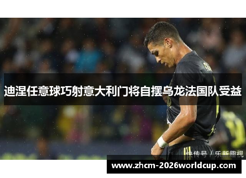 迪涅任意球巧射意大利门将自摆乌龙法国队受益