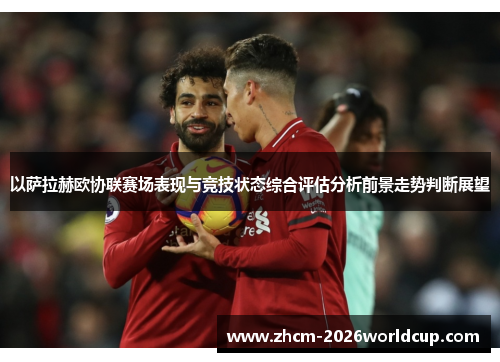 以萨拉赫欧协联赛场表现与竞技状态综合评估分析前景走势判断展望