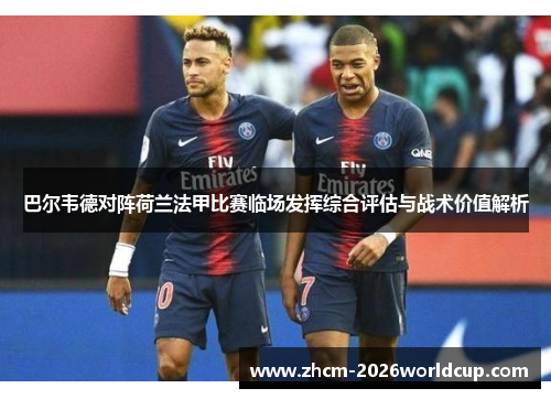 巴尔韦德对阵荷兰法甲比赛临场发挥综合评估与战术价值解析