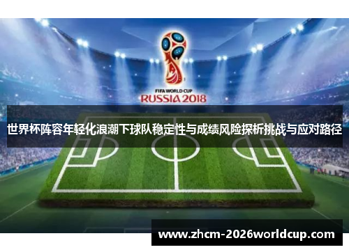 世界杯阵容年轻化浪潮下球队稳定性与成绩风险探析挑战与应对路径 世界杯阵容年轻化浪潮下球队稳定性与成绩风险探析挑战与应对路径