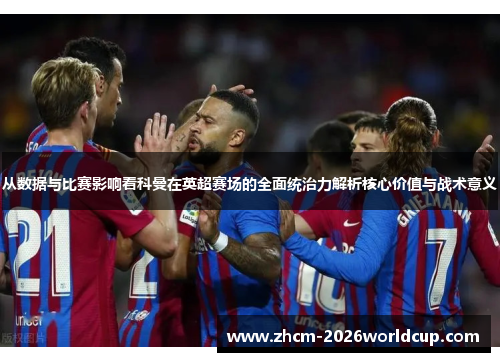 从数据与比赛影响看科曼在英超赛场的全面统治力解析核心价值与战术意义