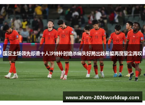 国足主场领先却遭十人沙特补时绝杀痛失好局出线希望再度蒙尘再叹 国足主场领先却遭十人沙特补时绝杀痛失好局出线希望再度蒙尘再叹